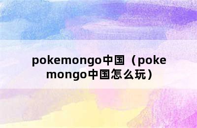 pokemongo中国（pokemongo中国怎么玩）