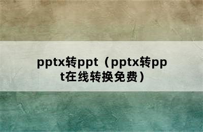 pptx转ppt（pptx转ppt在线转换免费）