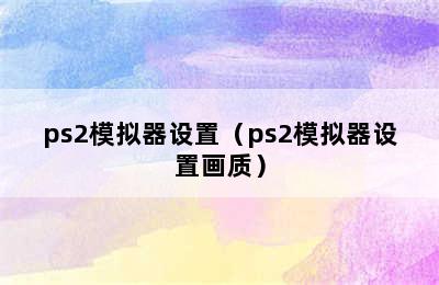 ps2模拟器设置（ps2模拟器设置画质）