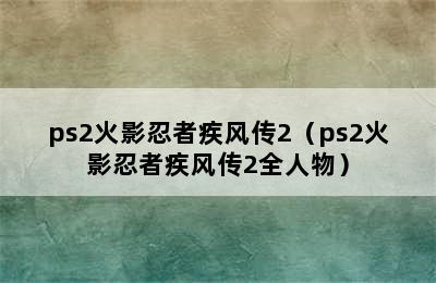 ps2火影忍者疾风传2（ps2火影忍者疾风传2全人物）