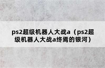 ps2超级机器人大战a（ps2超级机器人大战a终焉的银河）