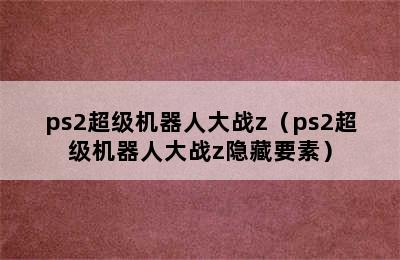 ps2超级机器人大战z（ps2超级机器人大战z隐藏要素）