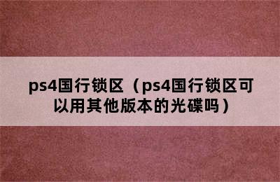 ps4国行锁区（ps4国行锁区可以用其他版本的光碟吗）