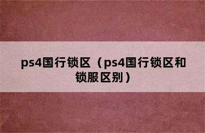 ps4国行锁区（ps4国行锁区和锁服区别）