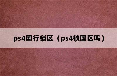 ps4国行锁区（ps4锁国区吗）