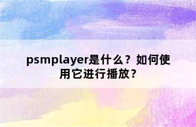 psmplayer是什么？如何使用它进行播放？
