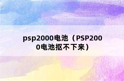 psp2000电池（PSP2000电池抠不下来）