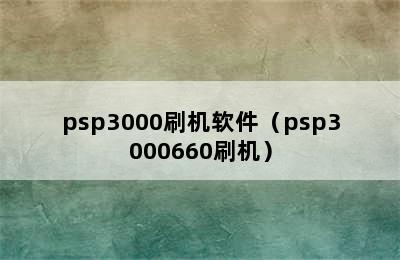 psp3000刷机软件（psp3000660刷机）