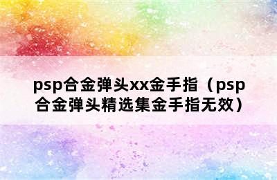 psp合金弹头xx金手指（psp合金弹头精选集金手指无效）