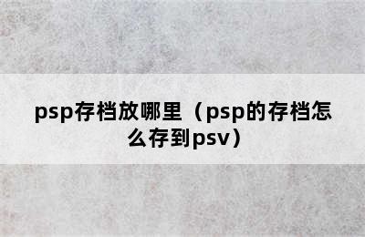 psp存档放哪里（psp的存档怎么存到psv）