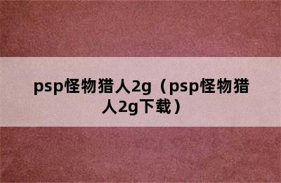 psp怪物猎人2g（psp怪物猎人2g下载）