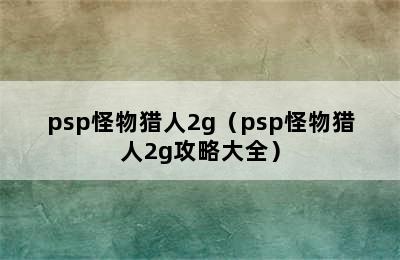 psp怪物猎人2g（psp怪物猎人2g攻略大全）