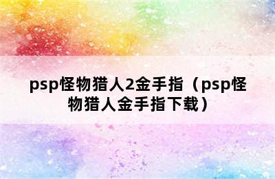 psp怪物猎人2金手指（psp怪物猎人金手指下载）