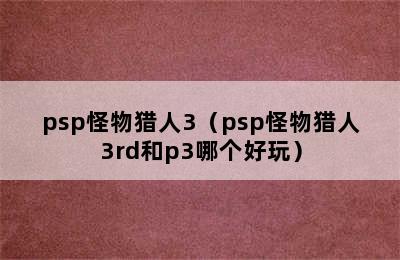 psp怪物猎人3（psp怪物猎人3rd和p3哪个好玩）