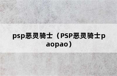 psp恶灵骑士（PSP恶灵骑士paopao）