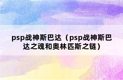 psp战神斯巴达（psp战神斯巴达之魂和奥林匹斯之链）