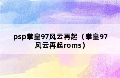 psp拳皇97风云再起（拳皇97风云再起roms）