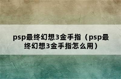 psp最终幻想3金手指（psp最终幻想3金手指怎么用）