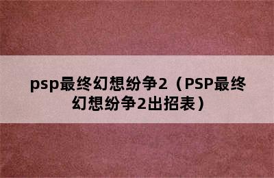 psp最终幻想纷争2（PSP最终幻想纷争2出招表）