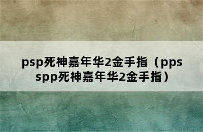 psp死神嘉年华2金手指（ppsspp死神嘉年华2金手指）