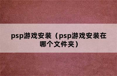 psp游戏安装（psp游戏安装在哪个文件夹）