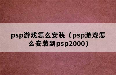 psp游戏怎么安装（psp游戏怎么安装到psp2000）