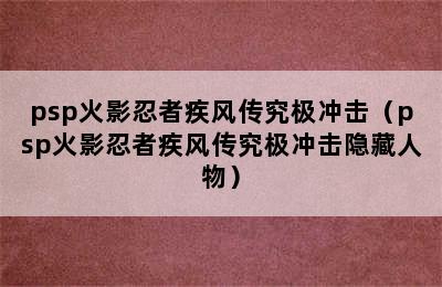 psp火影忍者疾风传究极冲击（psp火影忍者疾风传究极冲击隐藏人物）