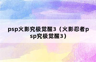 psp火影究极觉醒3（火影忍者psp究极觉醒3）