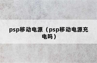 psp移动电源（psp移动电源充电吗）