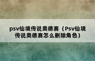 psv仙境传说奥德赛（Psv仙境传说奥德赛怎么删除角色）