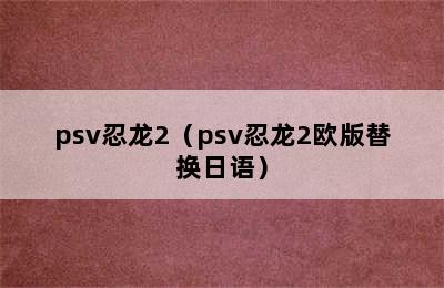 psv忍龙2（psv忍龙2欧版替换日语）