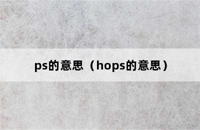 ps的意思（hops的意思）