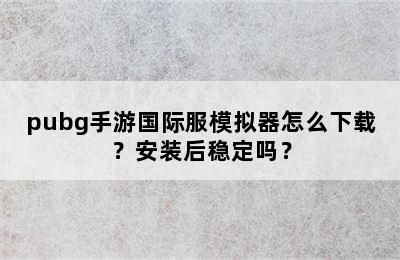 pubg手游国际服模拟器怎么下载？安装后稳定吗？