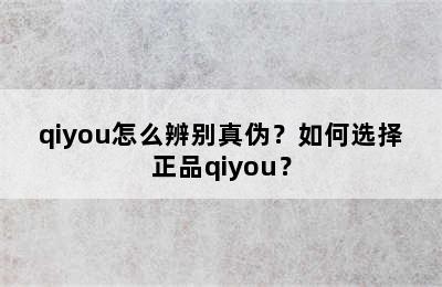 qiyou怎么辨别真伪？如何选择正品qiyou？