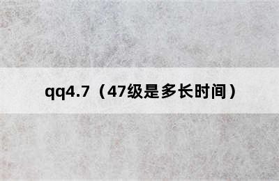 qq4.7（47级是多长时间）