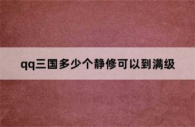 qq三国多少个静修可以到满级