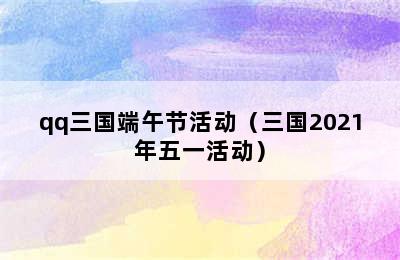 qq三国端午节活动（三国2021年五一活动）