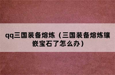 qq三国装备熔炼（三国装备熔炼镶嵌宝石了怎么办）