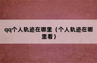 qq个人轨迹在哪里（个人轨迹在哪里看）