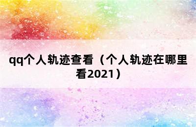 qq个人轨迹查看（个人轨迹在哪里看2021）