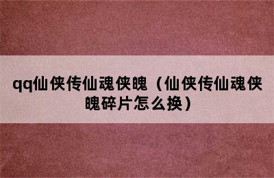 qq仙侠传仙魂侠魄（仙侠传仙魂侠魄碎片怎么换）