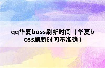 qq华夏boss刷新时间（华夏boss刷新时间不准确）