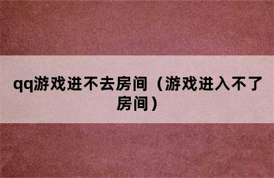 qq游戏进不去房间（游戏进入不了房间）