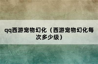 qq西游宠物幻化（西游宠物幻化每次多少级）