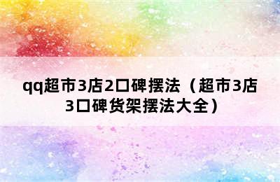 qq超市3店2口碑摆法（超市3店3口碑货架摆法大全）