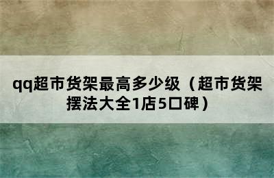 qq超市货架最高多少级（超市货架摆法大全1店5口碑）