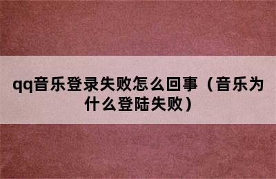 qq音乐登录失败怎么回事（音乐为什么登陆失败）