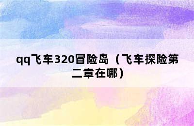 qq飞车320冒险岛（飞车探险第二章在哪）