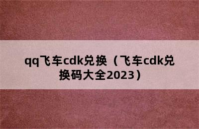 qq飞车cdk兑换（飞车cdk兑换码大全2023）