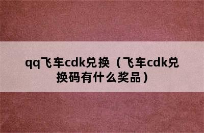 qq飞车cdk兑换（飞车cdk兑换码有什么奖品）